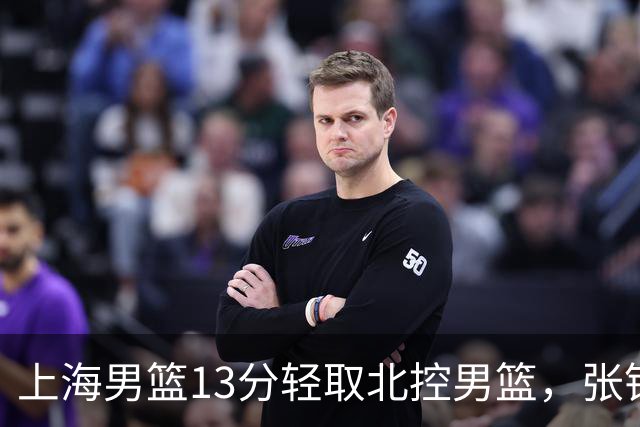 上海男篮13分轻取北控男篮，张镇麟砍下28+4，麦基6中6砍17+6，廖三宁空砍34分，拉塞尔因伤缺席
