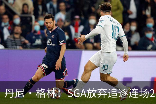 丹尼·格林：SGA放弃追逐连场20+纪录是对的 未来50年可能破不了