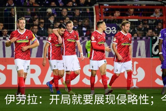 伊劳拉：开局就要展现侵略性；今天所有后卫表现都堪称现象级