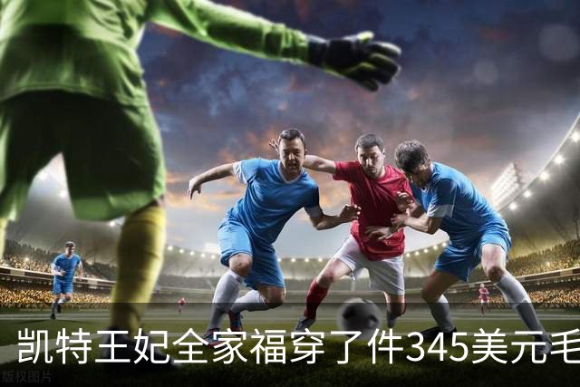 凯特王妃全家福穿了件345美元毛衣，同款几乎卖断货