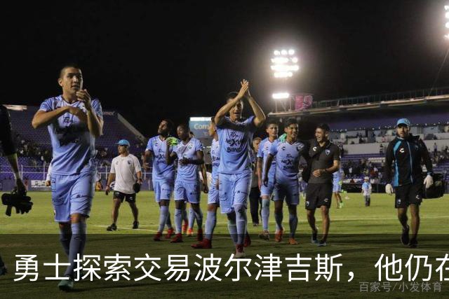 勇士探索交易波尔津吉斯，他仍在认真考虑篮球生涯前景