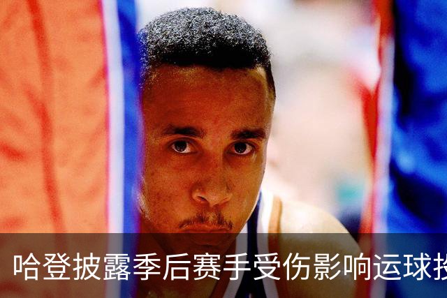 哈登披露季后赛手受伤影响运球投篮！关键场次疲软都是伤病所致？