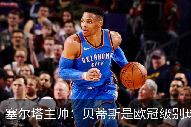 塞尔塔主帅：贝蒂斯是欧冠级别球队，拥有一套强得离谱的阵容