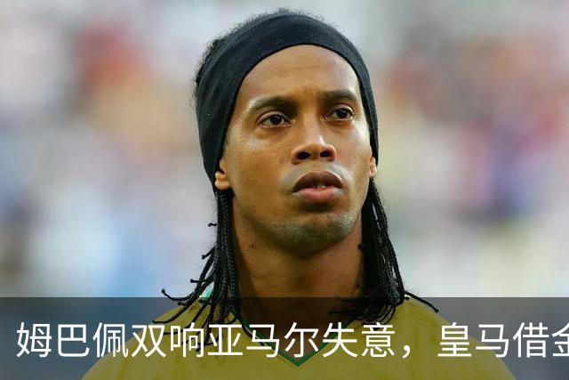 姆巴佩双响亚马尔失意，皇马借金球奖造势赢下国家德比心理战