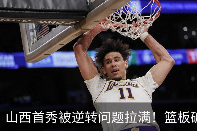 山西首秀被逆转问题拉满！篮板破联防成难题，组织点少，双核低迷