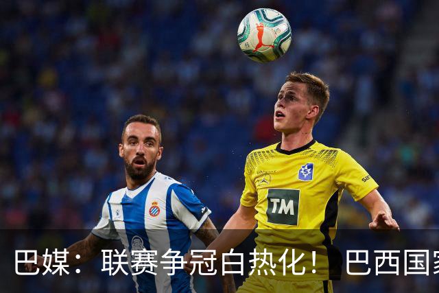 巴媒：联赛争冠白热化！ 巴西国家队11月或不征召巴甲球员