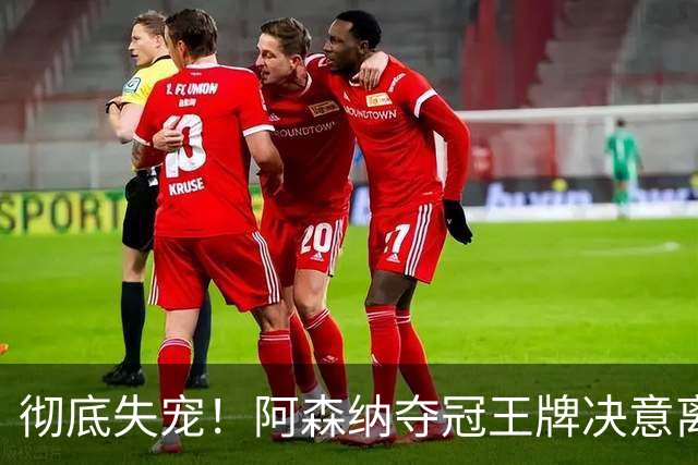 彻底失宠！阿森纳夺冠王牌决意离队！阿尔特塔放人只有一个条件