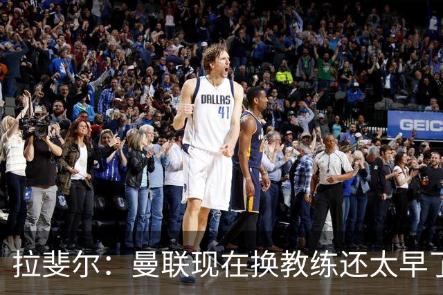 拉斐尔：曼联现在换教练还太早了；看到球队现在的处境很难过