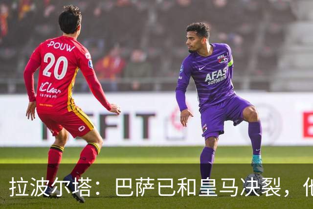 拉波尔塔：巴萨已和皇马决裂，他们正付出代价！阿劳霍拒谈被买断