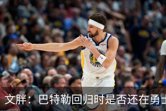文胖：巴特勒回归时是否还在勇士不好说 球队或有大动作