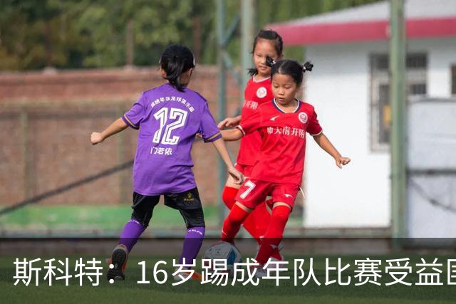 斯科特：16岁踢成年队比赛受益匪浅，对方狠撞我后我也回击