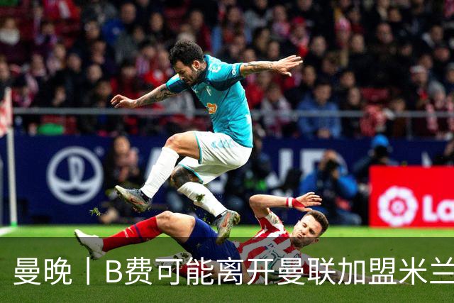曼晚丨B费可能离开曼联加盟米兰