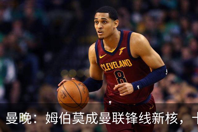 曼晚：姆伯莫成曼联锋线新核，卡里克仍面临多重隐患