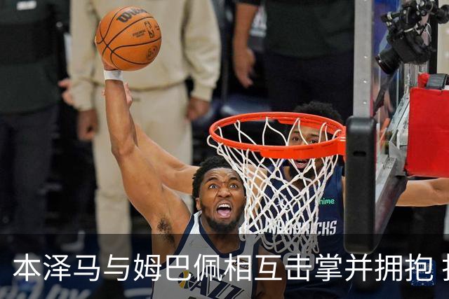本泽马与姆巴佩相互击掌并拥抱 打破两人不和传言