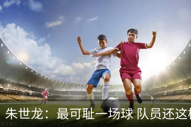 朱世龙：最可耻一场球 队员还这样没必要打CBA