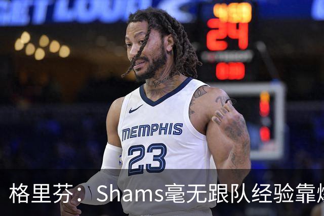 格里芬：Shams毫无跟队经验靠爆料上位 出错了也无需担责像个政客