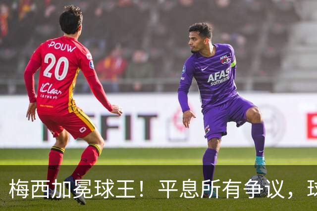 梅西加冕球王！平息所有争议，球王宝座不可撼动