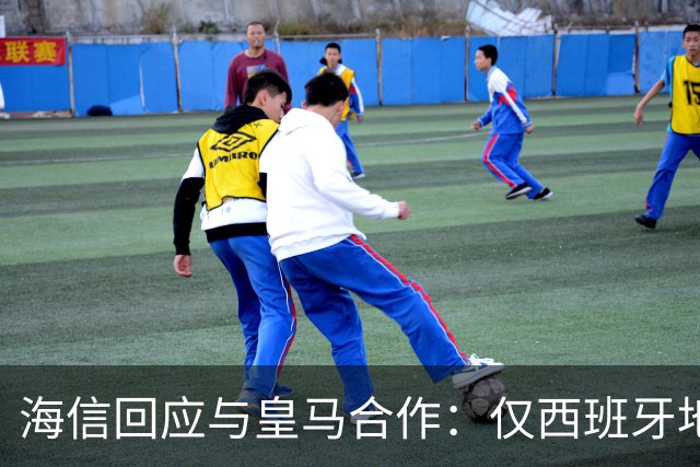 海信回应与皇马合作：仅西班牙地区，已向皇马严肃表达我方立场