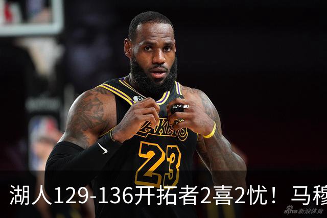 湖人129-136开拓者2喜2忧！马穆+扎威太好用，格兰姆斯融入遇阻！