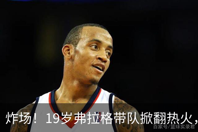 炸场！19岁弗拉格带队掀翻热火，创NBA80年历史最年轻全能纪录