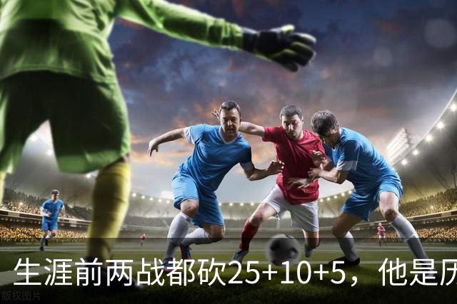 生涯前两战都砍25+10+5，他是历史第3人比肩贾巴尔希尔