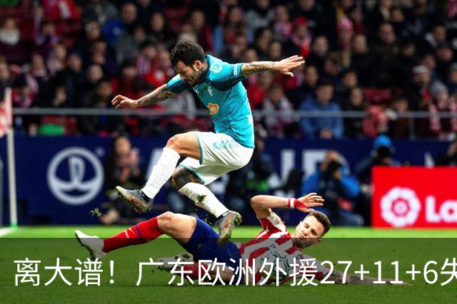 离大谱！广东欧洲外援27+11+6失误 一度双手扶膝打满末节10分钟
