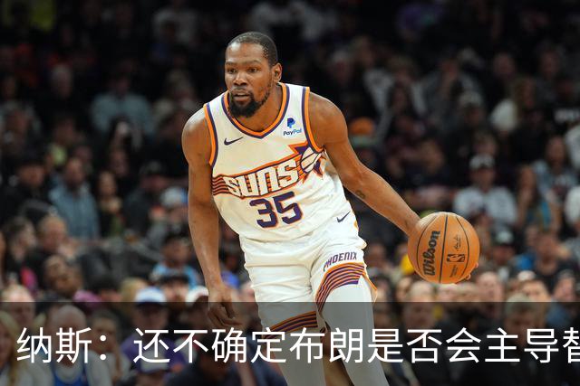纳斯：还不确定布朗是否会主导替补进攻 今晚只是特定阵容的产物