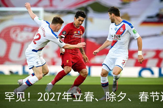 罕见！2027年立春、除夕、春节连撞三天，是不是最好的吉祥呢