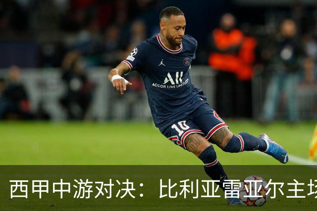 西甲中游对决：比利亚雷亚尔主场迎战西班牙人 赛前深度剖析与展望