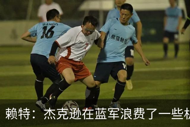 赖特：杰克逊在蓝军浪费了一些机会，但随着进球他能在维拉爆发