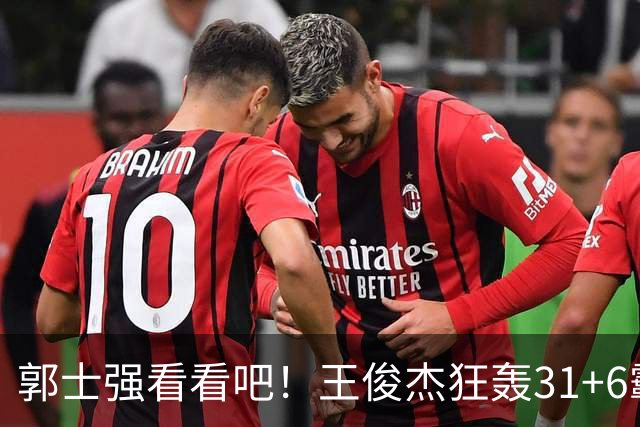 郭士强看看吧！王俊杰狂轰31+6霸气怒吼 美媒盛赞最具NBA前景超星