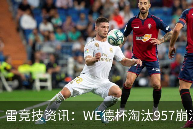 雷竞技资讯：WE德杯淘汰957崩溃沉默说不出话！WE全员道歉BFX太强了