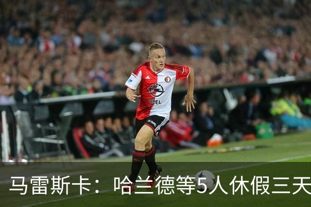 马雷斯卡：哈兰德等5人休假三天；我对格伊的表现很满意