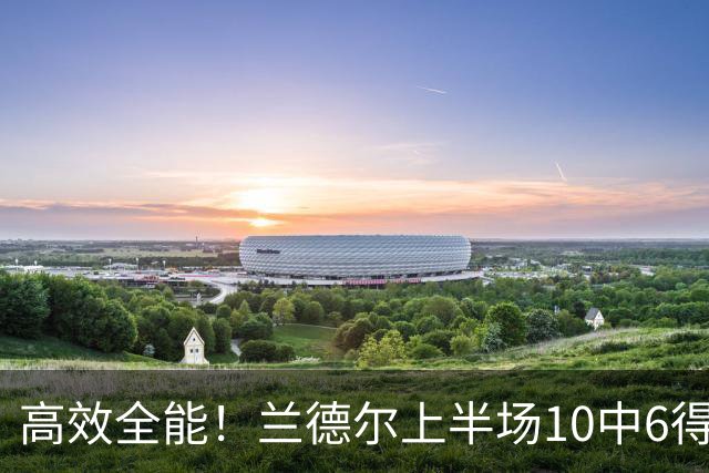 高效全能！兰德尔上半场10中6得到15分4板5助1帽 三分3中2