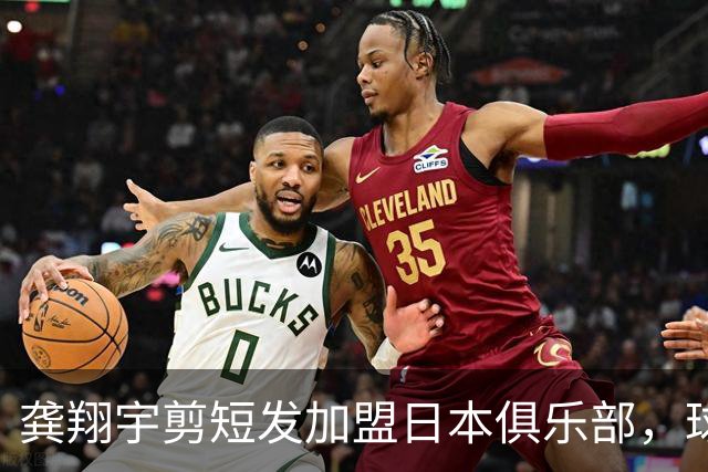 龚翔宇剪短发加盟日本俱乐部，球迷直呼认不出，网传年薪，320万