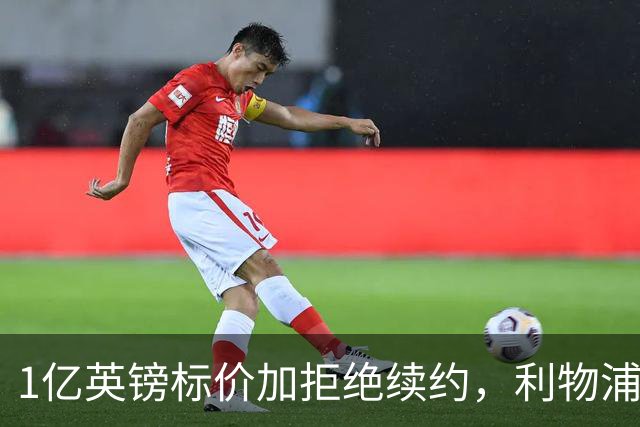 1亿英镑标价加拒绝续约，利物浦抢人握有一张关键牌
