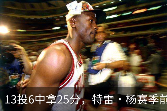 13投6中拿25分，特雷·杨赛季前三场命中率仅36.6%