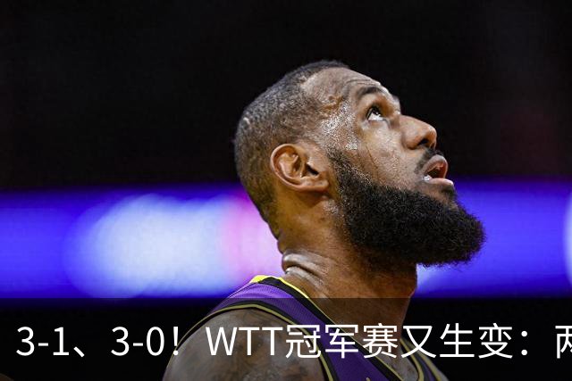 3-1、3-0！WTT冠军赛又生变：两大争冠热门出局，周启豪强势晋级