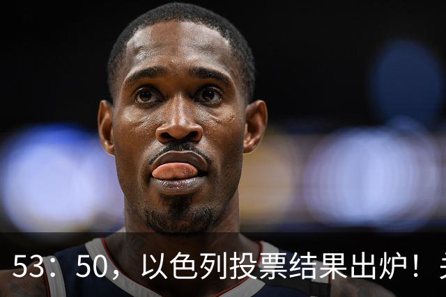 53：50，以色列投票结果出炉！关键时刻内塔尼亚胡连收2个坏消息