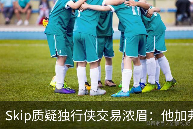 Skip质疑独行侠交易浓眉：他加弗拉格欧文本是争冠阵容